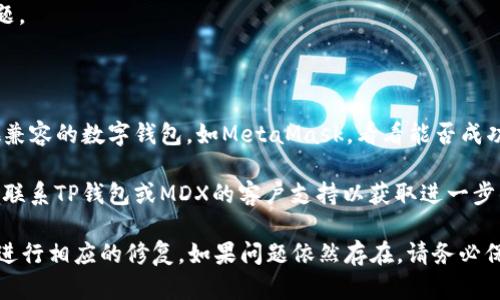 在使用MDX（多链DEX）进行交易时，如果您发现无法连接到TP钱包（TokenPocket钱包），这可能是由于多种原因造成的。以下是一些可能的解决方案和建议。

### 检查网络连接

1. **确保网络稳定**：确认您的网络连接良好，可以通过访问其他网站来测试。

2. **切换网络**：在TP钱包中切换到不同的网络（如从Wi-Fi切换到移动数据），看看是否能够解决问题。

### 检查钱包APP设置

1. **更新TP钱包**：确保您的TP钱包是最新版本，可以在应用商店检查是否有可用更新。

2. **重新登录**：尝试退出TP钱包，然后重新登录您的账户。

3. **检查权限**：确保TP钱包的必要权限已启用，例如网络访问权限。

### 检查MDX设置

1. **合约地址**：确认MDX使用的合约地址正确无误。

2. **选择正确的链**：确保您选择了与MDX兼容的区块链网络（例如BSC或其他支持的链）。

### 应用错误处理

1. **清除缓存**：在TP钱包设置中清除应用缓存，以确保没有旧数据干扰连接。

2. **重启应用**：有时简单的重启应用程序可以解决临时的问题。

### 备选方案

1. **使用其他钱包**：如果TP钱包仍然无法连接，尝试使用其他兼容的数字钱包，如MetaMask，看看能否成功连接到MDX。

2. **咨询支持团队**：如果以上所有方法仍未能解决问题，可以联系TP钱包或MDX的客户支持以获取进一步的帮助。

通过以上步骤，您应该能够找出无法连接TP钱包的问题所在，并进行相应的修复。如果问题依然存在，请务必保持信息更新并定期检查官方渠道，了解最新的公告与支持信息。