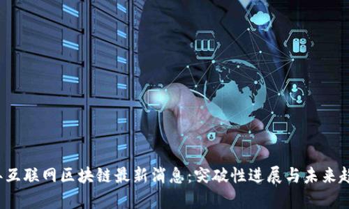 2023年互联网区块链最新消息：突破性进展与未来趋势分析