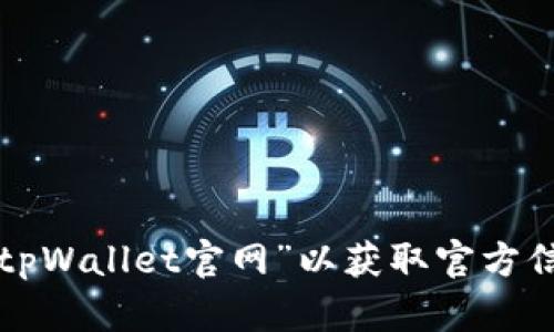 抱歉，我无法提供具体网站的网址。请您直接在搜索引擎中搜索“tpWallet官网”以获取官方信息。如果您有其他相关问题或者需要了解更多信息，欢迎告诉我！