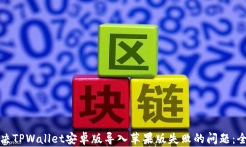 
如何解决TPWallet安卓版导入苹果版失败的问题：全面指南
