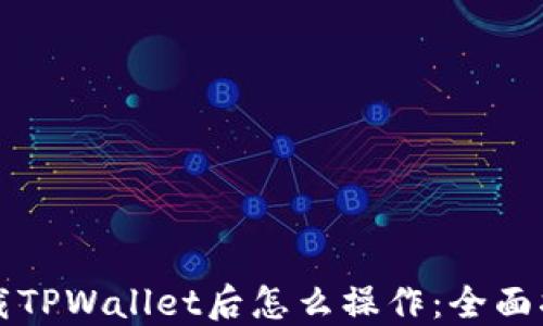 
下载TPWallet后怎么操作：全面指南