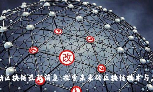 哈勃区块链最新消息：探索未来的区块链技术与应用