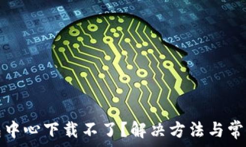   
区块链钱包中心下载不了？解决方法与常见问题解析