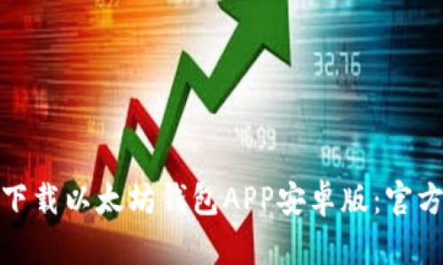 如何安全有效地下载以太坊钱包APP安卓版：官方指南与用户体验