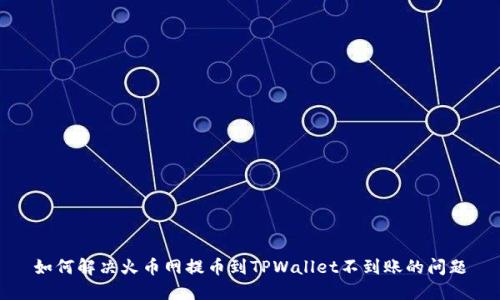 如何解决火币网提币到TPWallet不到账的问题