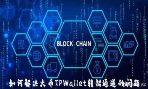 
如何解决火币TPWallet转错通道的问题