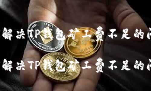 如何解决TP钱包矿工费不足的问题？

如何解决TP钱包矿工费不足的问题？