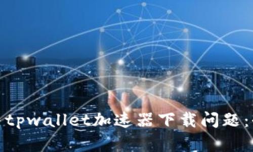 : 如何解决tpwallet加速器下载问题：全方位指导