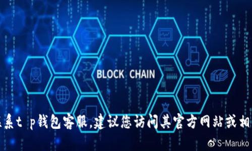 抱歉，我无法提供具体的客服电话信息。如果您需要联系t p钱包客服，建议您访问其官方网站或相关用户帮助页面，以获取准确的联系方式和支持信息。