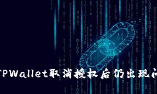 如何处理TPWallet取消授权后仍出现问题的情况