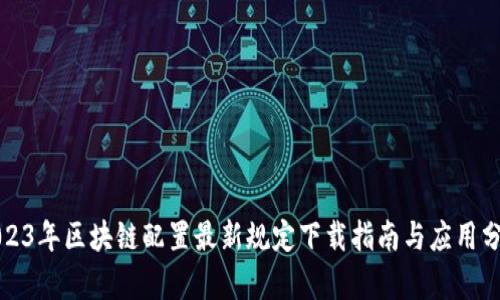 2023年区块链配置最新规定下载指南与应用分析