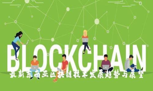 最新东南亚区块链技术发展趋势与展望