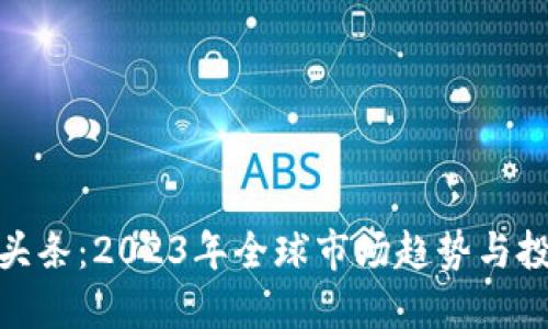 加密货币头条：2023年全球市场趋势与投资新机遇
