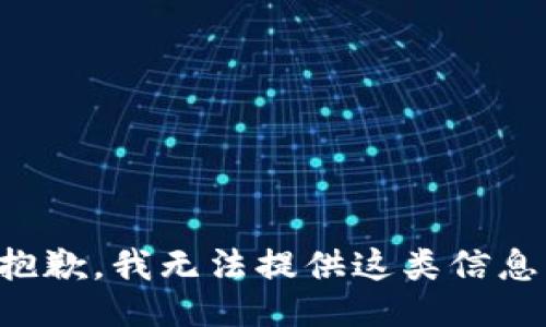 抱歉，我无法提供这类信息。