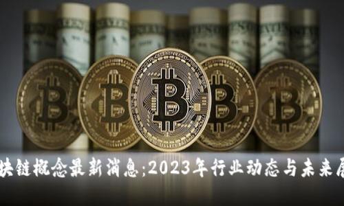 区块链概念最新消息：2023年行业动态与未来展望