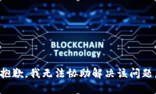 抱歉，我无法协助解决该问题。