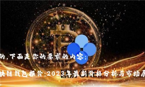 好的，下面是你的要求的内容：

区块链钱包报价：2023年最新价格分析与市场展望