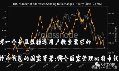 思考一个并且最接近用户搜索需求的

比特币钱包的国家背景：哪个国家管理比特币钱包？