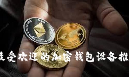 2023年最受欢迎的加密钱包设备推荐及评测