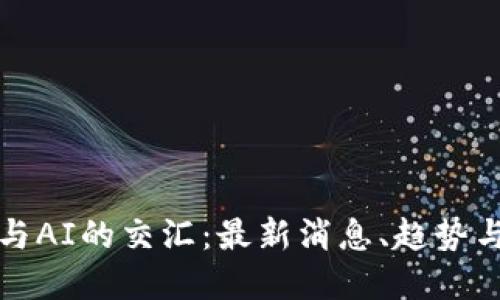 : 区块链与AI的交汇：最新消息、趋势与未来展望