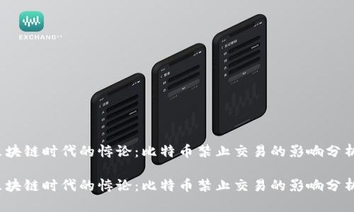 区块链时代的悖论：比特币禁止交易的影响分析 

区块链时代的悖论：比特币禁止交易的影响分析
