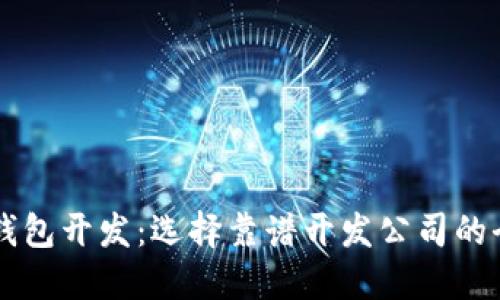 区块链钱包开发：选择靠谱开发公司的全面指南