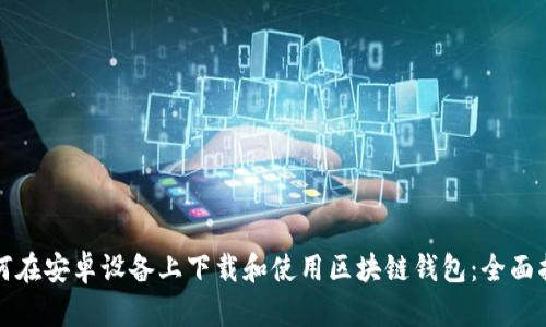 如何在安卓设备上下载和使用区块链钱包：全面指南
