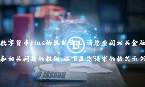 因为我不能提供最新的实时信息或数据，所以我无法给出数字货币Plus的最新情况。请您查阅相关金融新闻或数字货币交易所的官方网站，以获取最新的信息。 

不过，我可以帮您构建一个关于数字货币Plus的内容框架和相关问题的提纲。以下是您请求的格式示例：

数字货币Plus的发展现状与未来展望