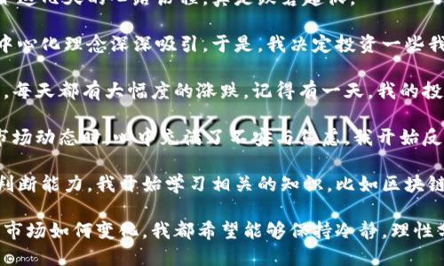 区块链炒币的日记

今天是我开始区块链炒币的第一周，这段时间的经历让我感受颇深。刚接触这个新兴的领域，回顾一下这几天的心路历程，真是跌宕起伏。

一开始，我对区块链的了解仅限于一些文章和视频。它似乎是个高深莫测的词汇，但我被其背后的去中心化理念深深吸引。于是，我决定投资一些我认为有潜力的虚拟货币，开始探索这个新的财务世界。

在这第一周，我选择了一些热门的币种进行投资，比如比特币和以太坊。刚开始的时候，市场波动剧烈，每天都有大幅度的涨跌。记得有一天，我的投资在短短几小时内上涨了20%，让我兴奋不已，仿佛看到了财富的希望。

然而，过了一段时间，我也经历了亏损。某个我看好的币种突然崩盘，我的心情跌至谷底。当我再查看市场动态时，心中充满了不安与焦虑。我开始反思自己的决策，思考是否应该更理性地对待投资，是否过于相信了我的直觉，而忽视了市场的波动性。

我意识到，炒币并不是一件轻松的事情，它需要深入的研究和良好的市场分析能力。为了提升自己的判断能力，我开始学习相关的知识，比如区块链技术的基本原理、市场趋势分析以及如何进行资产配置。

这周的经验让我明白，投资不仅仅是为了赚取财富，更是一个自我修炼的过程。在未来的日子里，不管市场如何变化，我都希望能够保持冷静，理性分析，从失败中吸取教训，让自己在这条投资之路上越走越远。