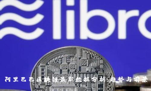 阿里巴巴区块链最新数据分析：趋势与前景