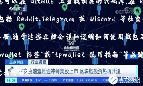 要查找与“tpwallet”相关的标签，您可以参考下面几种方法：

1. **官方网站**：访问 tpwallet 的官方网站，通常网站会有相关的文档和支持页面，其中可能会提到相关的标签或如何使用它们。

2. **GitHub**: 如果 tpwallet 是一个开源项目，您可以在 GitHub 上查找相关的代码库。在 README 文件或 Wiki 中，可能会有标签的使用说明。

3. **社区论坛**：很多区块链钱包都有自己的社区，包括 Reddit、Telegram 或 Discord 等社交平台。在这些地方，您可以询问其他用户或开发者。

4. **开发者文档**：查找相关的开发者文档或用户手册，通常这些文档会详细说明如何使用钱包及其功能。

5. **搜索引擎**：通过 Google 等搜索引擎输入“tpwallet 标签”或“tpwallet 使用指南”等关键词，可能会找到相关的博客、论坛帖子或视频教程。

如果您有更具体的问题，请提供更多信息，我将更乐意为您解答。
