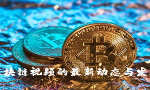 忻州区块链视频的最新动态与发展探讨