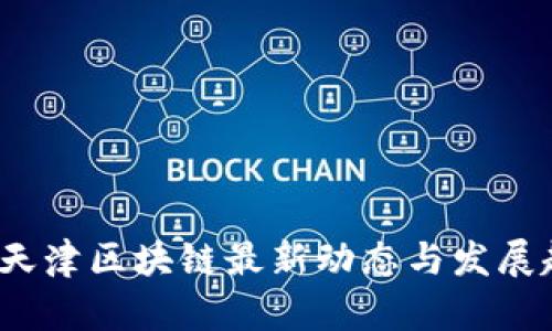 2023年天津区块链最新动态与发展趋势分析