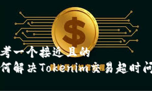 思考一个接近且的  
如何解决Tokenim交易超时问题