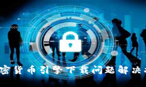  加密货币引擎下载问题解决指南