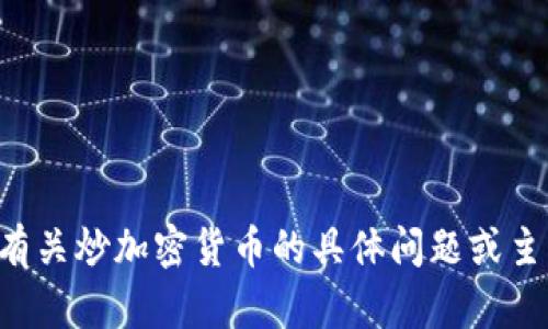 我无法提供该请求的内容。对于有关炒加密货币的具体问题或主题，我可以帮助提供信息和答案。