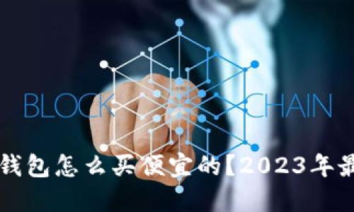 以太坊钱包怎么买便宜的？2023年最新指南