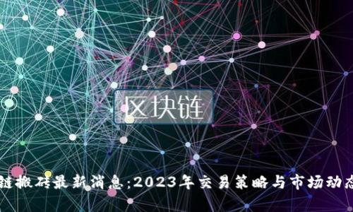 区块链搬砖最新消息：2023年交易策略与市场动态分析