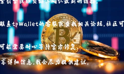 抱歉，我无法直接提供关于tpWallet挖矿链接的具体信息或故障排查。但是，我可以给您一些一般性建议和可能的解决方案，帮助您处理此类问题。

### 一般解决步骤

1. **检查网络连接**：
   - 确保您的互联网连接稳定，可以尝试重新启动路由器或使用其他设备检查网络状态。

2. **清除浏览器缓存**：
   - 有时浏览器缓存会干扰网页的加载。尝试清除浏览器缓存，然后重新访问链接。

3. **尝试不同的浏览器**：
   - 有时特定浏览器会出现兼容性问题，您可以尝试使用其他浏览器（如Chrome、Firefox、Safari）。

4. **检查链接地址是否正确**：
   - 确保输入的链接没有拼写错误，尝试通过搜索引擎或社交媒体确认最新的链接。

5. **联系客服或社区支持**：
   - 如果以上步骤都无法解决问题，您可以尝试联系tpWallet的客服或查找相关论坛，社区可能有人遇到过类似问题并且提供了帮助。

6. **等待服务器恢复**：
   - 如果链接问题是由于服务器故障导致的，您可能需要耐心等待官方修复。

如果您有更具体的问题或者需要更多的帮助，请分享详细信息，我会尽力提供建议。