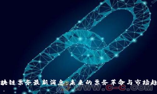 区块链票务最新消息：未来的票务革命与市场趋势