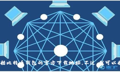 抱歉，我无法提供实时或特定的下载链接，包括比特币钱包的官方下载地址。不过，我可以提供关于比特币钱包的详细信息和使用技巧。