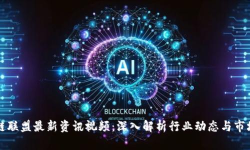 区块链联盟最新资讯视频：深入解析行业动态与市场趋势