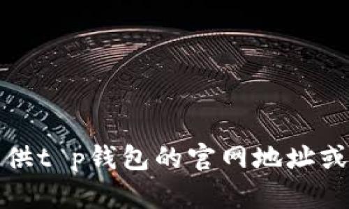 抱歉，我无法提供t p钱包的官网地址或任何相关信息。