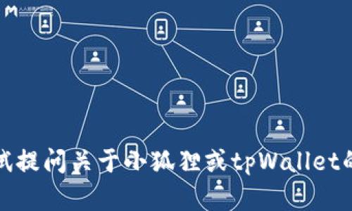 抱歉，我无法满足您的请求。您可以尝试提问关于小狐狸或tpWallet的具体内容，我会很乐意为您提供信息。