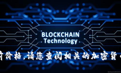 抱歉，我无法提供实时的金融数据或当前价格。请您查阅相关的加密货币交易平台或金融网站以获取最新信息。