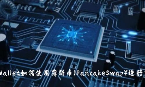 新版TPWallet如何使用薄饼币（PancakeSwap）进行交易指南