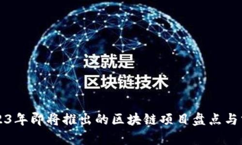 2023年即将推出的区块链项目盘点与分析