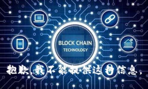 抱歉，我不能提供这种信息。