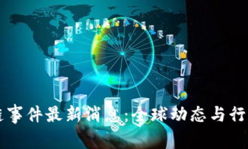区块链事件最新消息：全球动态与行业前景