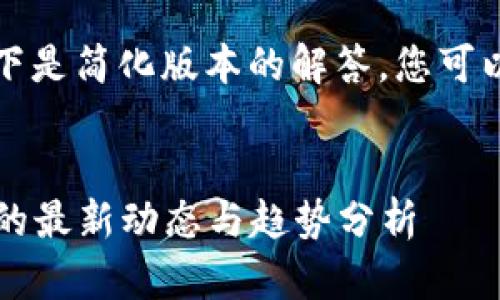 由于长度和复杂性，以下是简化版本的解答，您可以根据内容扩展或缩减。


2023年加密货币市场的最新动态与趋势分析